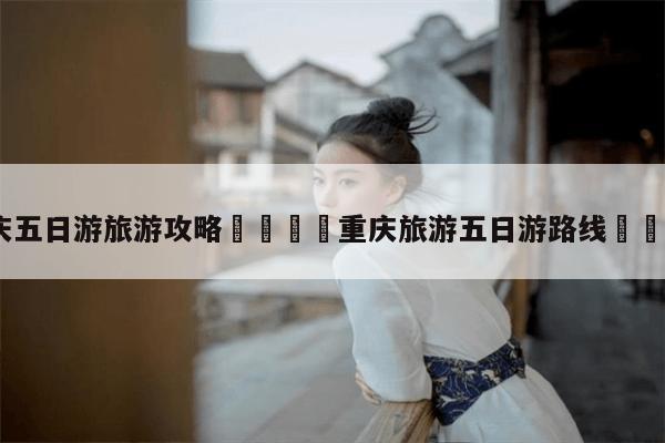 重慶游記攻略_重慶游最佳攻略及費用_游重慶攻略