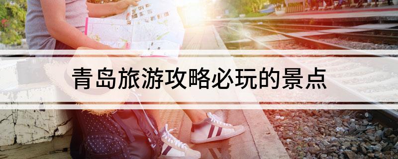 10月青島旅游攻略必去景點_2021年7月青島旅游攻略_一月去青島必去景點