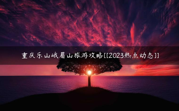 重慶峨眉山自駕游攻略_峨眉山到重慶旅游最佳方案_重慶到峨眉山旅游攻略
